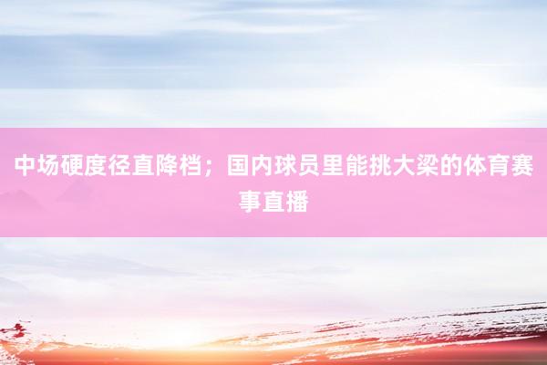 中场硬度径直降档；国内球员里能挑大梁的体育赛事直播