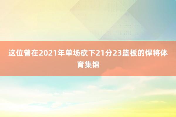 这位曾在2021年单场砍下21分23篮板的悍将体育集锦