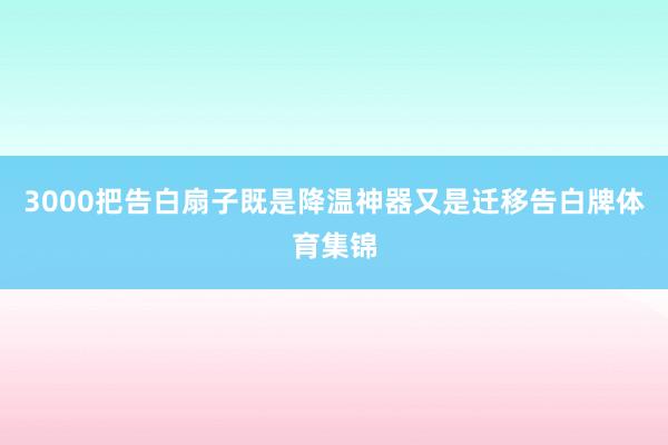 3000把告白扇子既是降温神器又是迁移告白牌体育集锦