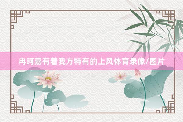 冉珂嘉有着我方特有的上风体育录像/图片