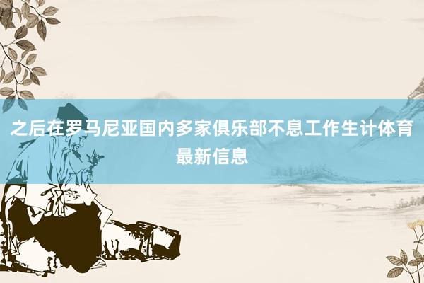 之后在罗马尼亚国内多家俱乐部不息工作生计体育最新信息