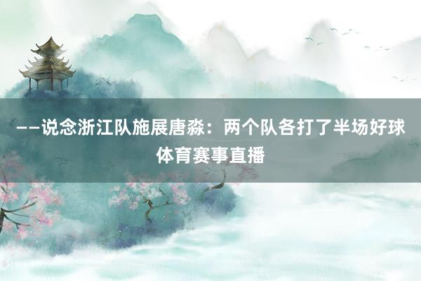 ——说念浙江队施展唐淼：两个队各打了半场好球体育赛事直播