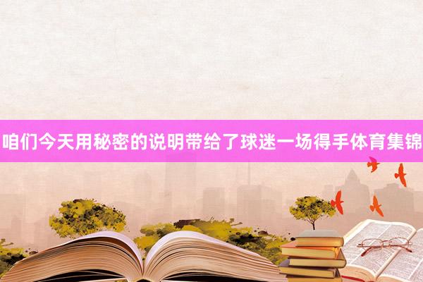 咱们今天用秘密的说明带给了球迷一场得手体育集锦