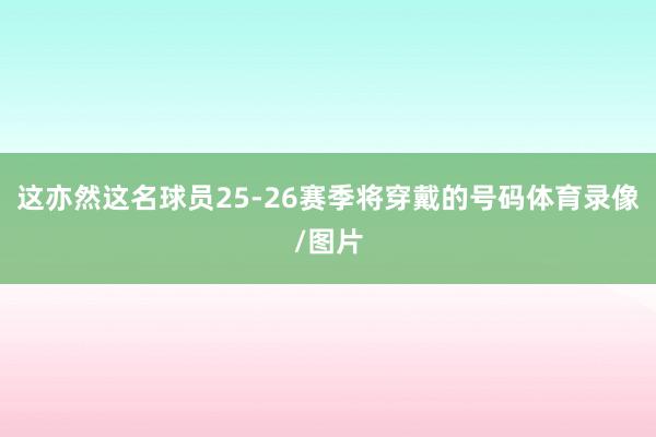 这亦然这名球员25-26赛季将穿戴的号码体育录像/图片