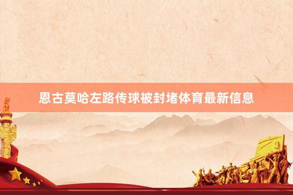 恩古莫哈左路传球被封堵体育最新信息