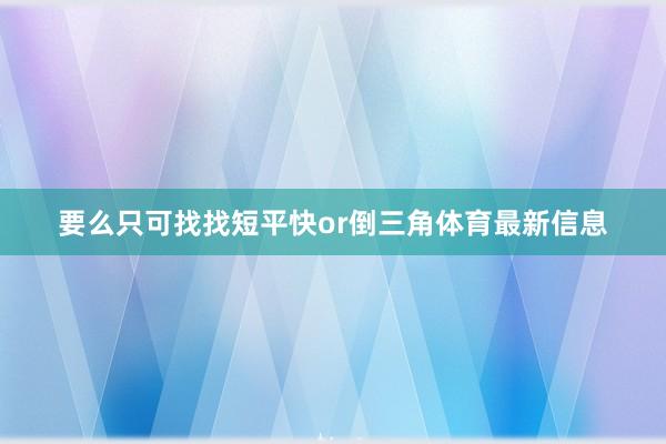 要么只可找找短平快or倒三角体育最新信息
