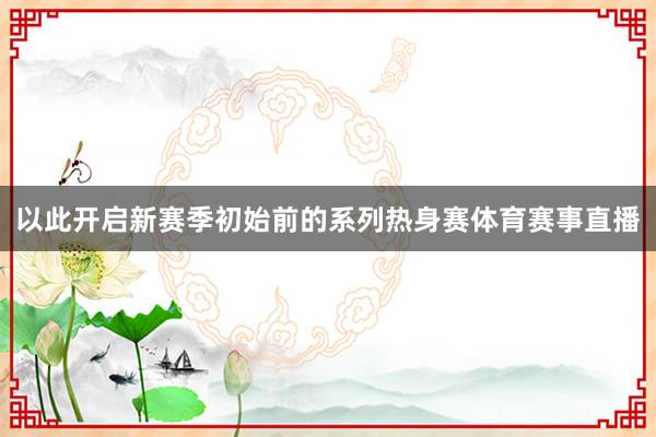 以此开启新赛季初始前的系列热身赛体育赛事直播