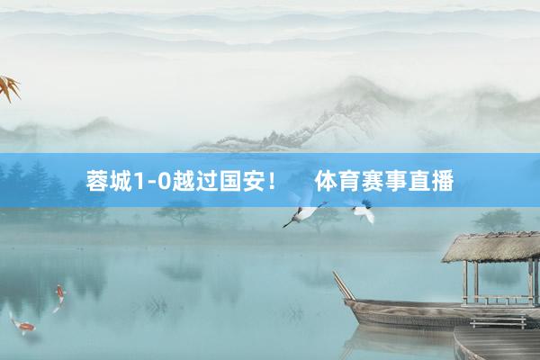 蓉城1-0越过国安！    体育赛事直播