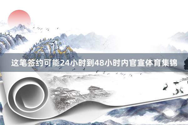 这笔签约可能24小时到48小时内官宣体育集锦