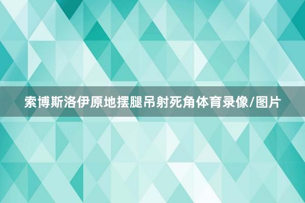 索博斯洛伊原地摆腿吊射死角体育录像/图片