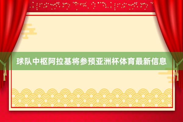 球队中枢阿拉基将参预亚洲杯体育最新信息