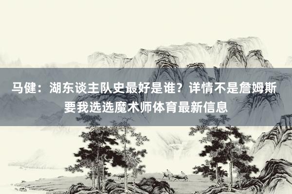 马健：湖东谈主队史最好是谁？详情不是詹姆斯 要我选选魔术师体育最新信息