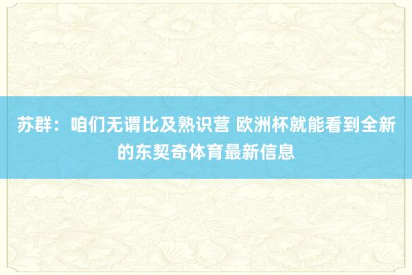 苏群：咱们无谓比及熟识营 欧洲杯就能看到全新的东契奇体育最新信息