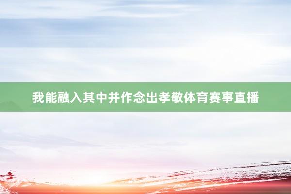 我能融入其中并作念出孝敬体育赛事直播