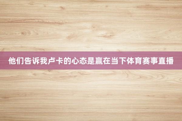 他们告诉我卢卡的心态是赢在当下体育赛事直播