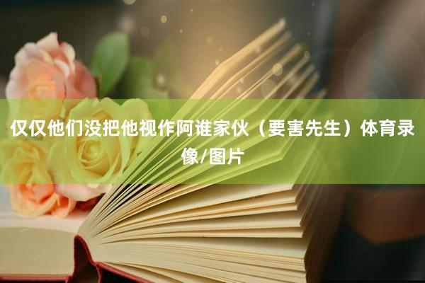 仅仅他们没把他视作阿谁家伙（要害先生）体育录像/图片