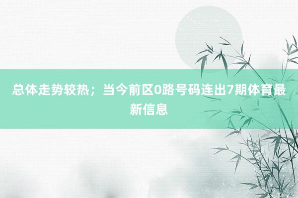 总体走势较热;当今前区0路号码连出7期体育最新信息