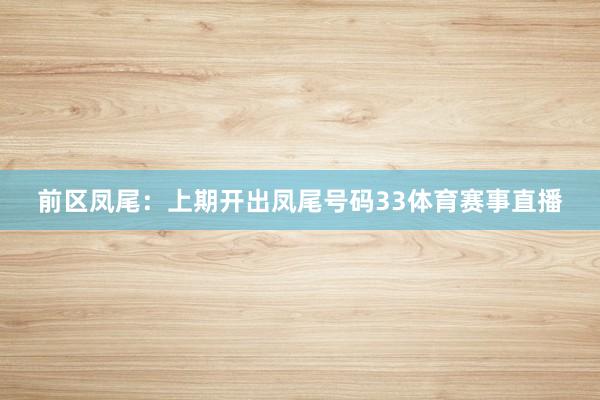 前区凤尾：上期开出凤尾号码33体育赛事直播