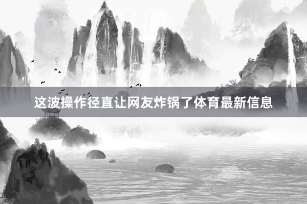 这波操作径直让网友炸锅了体育最新信息
