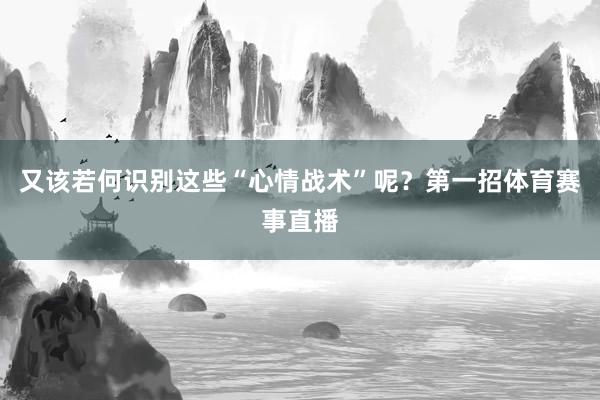 又该若何识别这些“心情战术”呢？第一招体育赛事直播