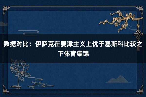 数据对比：伊萨克在要津主义上优于塞斯科比较之下体育集锦