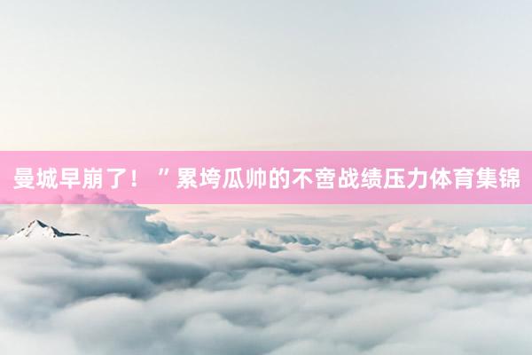 曼城早崩了！ ”累垮瓜帅的不啻战绩压力体育集锦