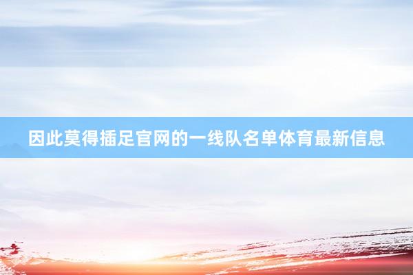 因此莫得插足官网的一线队名单体育最新信息