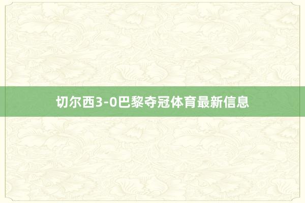 切尔西3-0巴黎夺冠体育最新信息