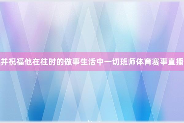 并祝福他在往时的做事生活中一切班师体育赛事直播