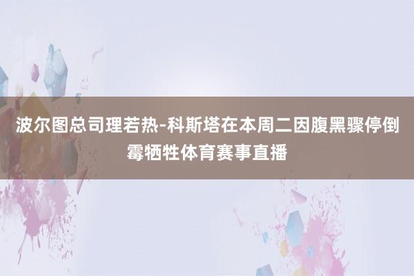 波尔图总司理若热-科斯塔在本周二因腹黑骤停倒霉牺牲体育赛事直播
