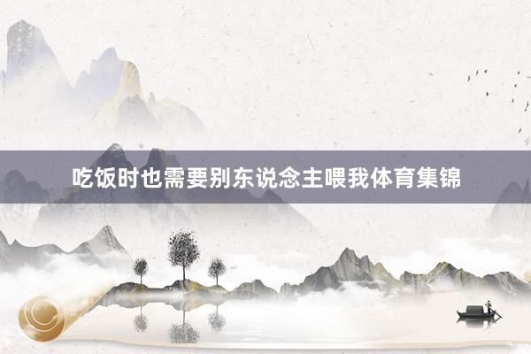 吃饭时也需要别东说念主喂我体育集锦