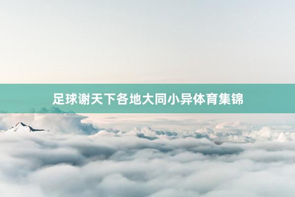 足球谢天下各地大同小异体育集锦