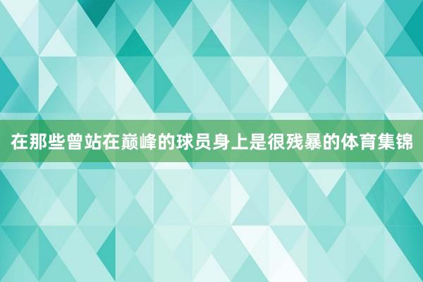 在那些曾站在巅峰的球员身上是很残暴的体育集锦