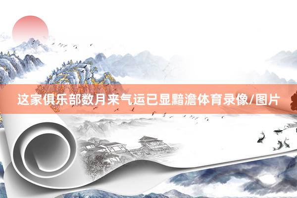 这家俱乐部数月来气运已显黯澹体育录像/图片