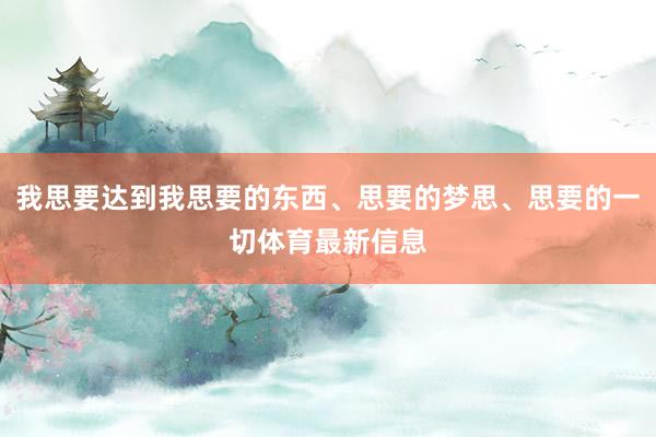 我思要达到我思要的东西、思要的梦思、思要的一切体育最新信息