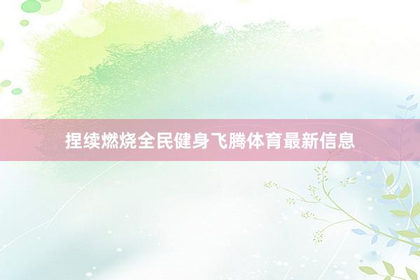 捏续燃烧全民健身飞腾体育最新信息
