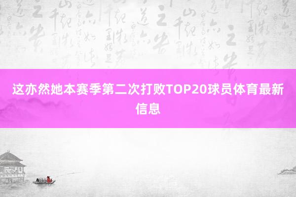 这亦然她本赛季第二次打败TOP20球员体育最新信息