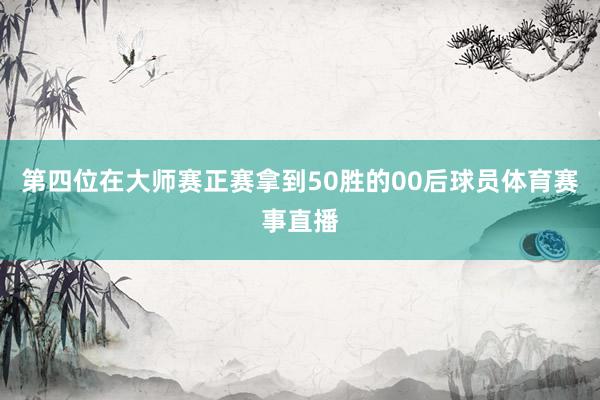 第四位在大师赛正赛拿到50胜的00后球员体育赛事直播