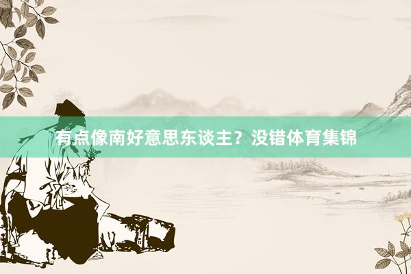 有点像南好意思东谈主？没错体育集锦