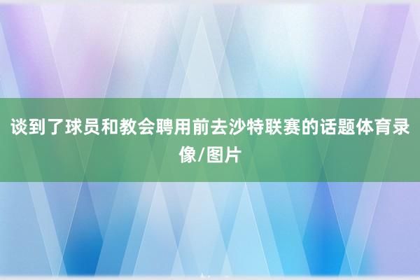 谈到了球员和教会聘用前去沙特联赛的话题体育录像/图片