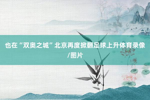 也在“双奥之城”北京再度掀翻足球上升体育录像/图片