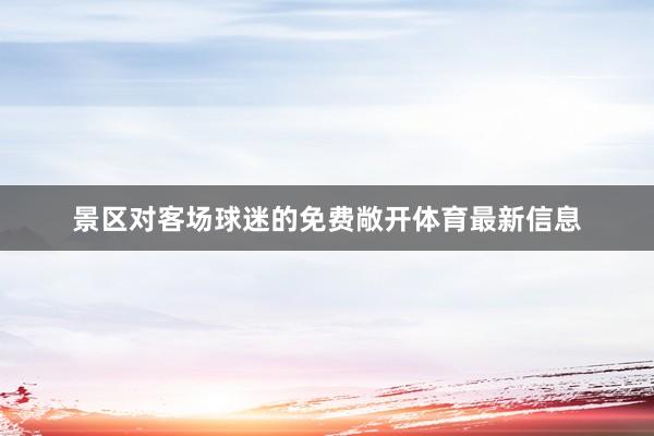 景区对客场球迷的免费敞开体育最新信息