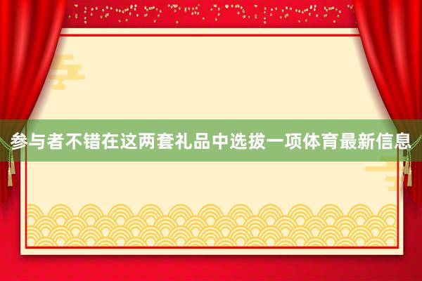 参与者不错在这两套礼品中选拔一项体育最新信息