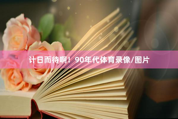 计日而待啊！90年代体育录像/图片