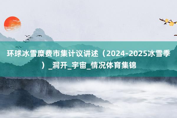环球冰雪糜费市集计议讲述（2024-2025冰雪季）_洞开_宇宙_情况体育集锦