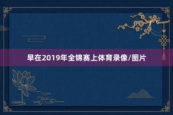 早在2019年全锦赛上体育录像/图片