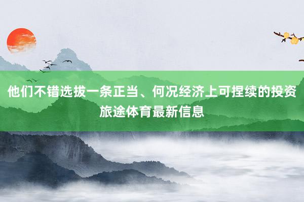他们不错选拔一条正当、何况经济上可捏续的投资旅途体育最新信息