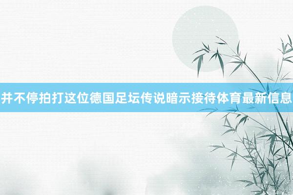 并不停拍打这位德国足坛传说暗示接待体育最新信息