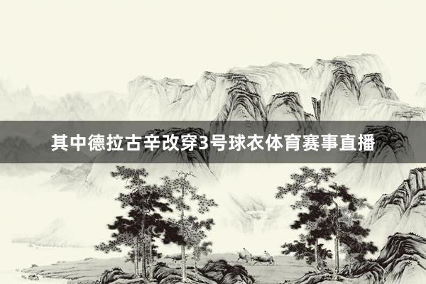 其中德拉古辛改穿3号球衣体育赛事直播