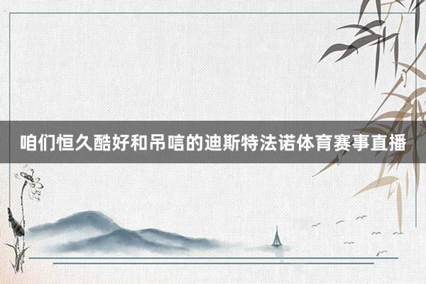 咱们恒久酷好和吊唁的迪斯特法诺体育赛事直播